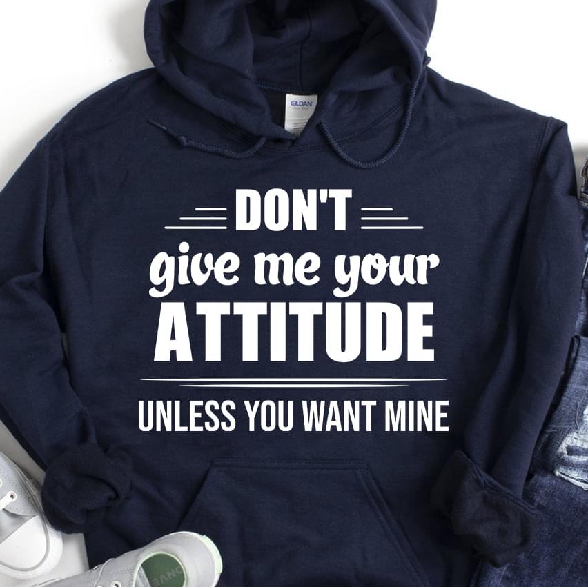 Don't Give Me Your Attitude Unless You Want Mine T-Shirt Sweatshirt Hoodie Don't Give Me Your Attitude Unless You Want Mine T-Shirt Sweatshirt Hoodie