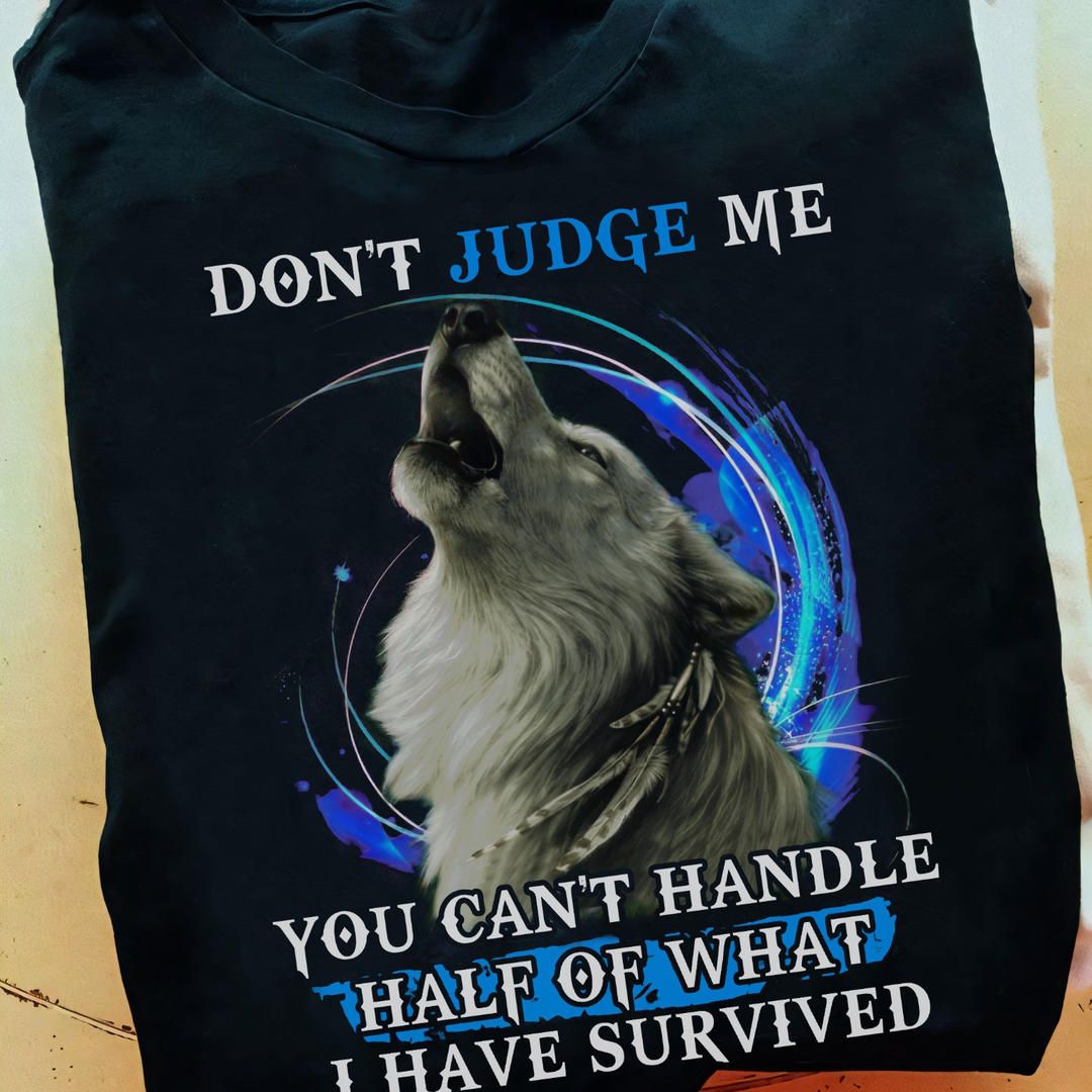 Don't Judge Me You Can't Handle Half Of What I Have Survived, Lonely Wolf Shirt Don't Judge Me You Can't Handle Half Of What I Have Survived, Lonely Wolf Shirt
