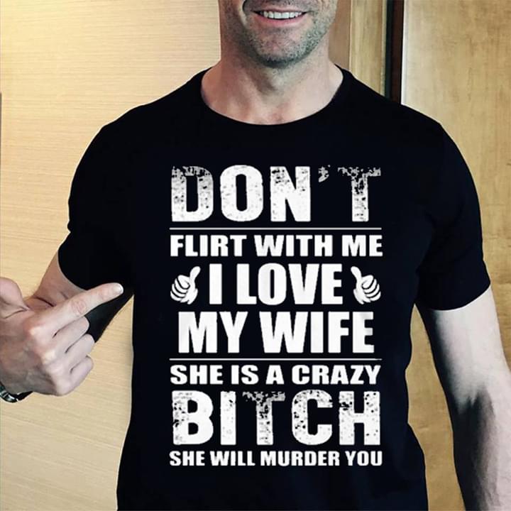 Don't Me Flirt With Me I Love My Wife She Is A Crazy Shirt Don't Me Flirt With Me I Love My Wife She Is A Crazy Shirt