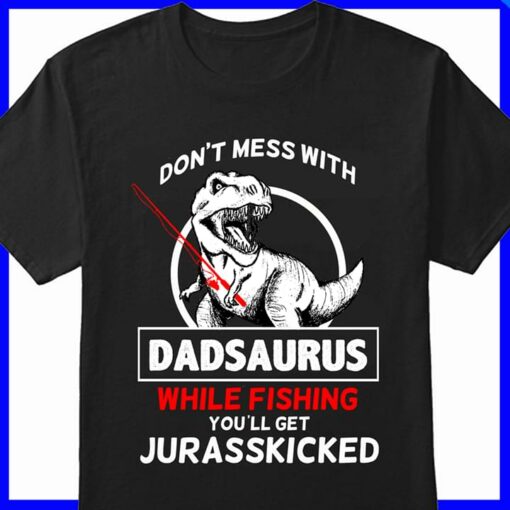 Don’t Mess With Dadsaurus While Fishing You’ll Get Jurasskicked Shirt