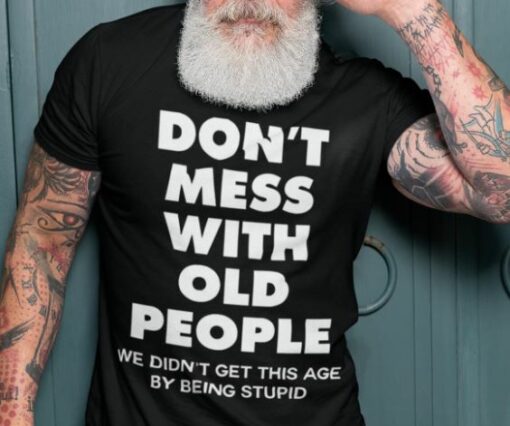 Don’t Mess With Old People We Didn’t Get This Age By Being Stupid Shirt