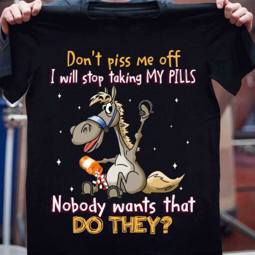 Don’t Piss Me Off I Will Stop Taking My Pills Nobody Wants That Do They Cartoon Horse Shirt