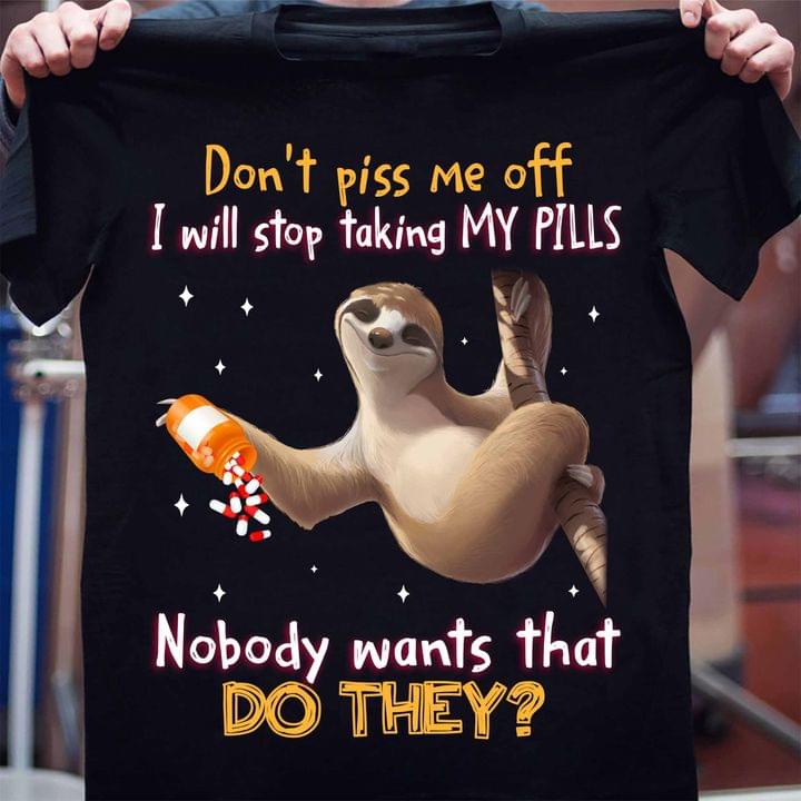 Don't Piss Me Off I Will Stop Taking My Pills Nobody Wants That Do They Sloth Pills Shirt Don't Piss Me Off I Will Stop Taking My Pills Nobody Wants That Do They Sloth Pills Shirt