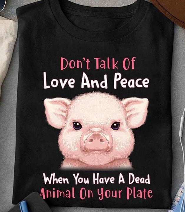 Don't Talk Of Love And Peace When You Have A Dead Animal On Your Plate Cute Pig Shirt Don't Talk Of Love And Peace When You Have A Dead Animal On Your Plate Cute Pig Shirt
