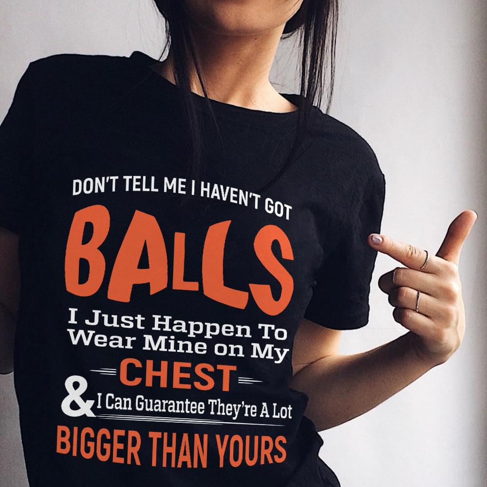 Don't Tell Me I Haven't Got Balls I Just Happen To Wear Mine On My Chest T-Shirt Sweatshirt Hoodie Don't Tell Me I Haven't Got Balls I Just Happen To Wear Mine On My Chest T-Shirt Sweatshirt Hoodie
