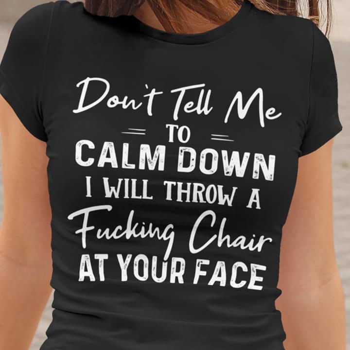 Don't Tell Me To Calm Down I Will Throw A Fucking Chair At Your Face T-Shirt Sweatshirt Hoodie Don't Tell Me To Calm Down I Will Throw A Fucking Chair At Your Face T-Shirt Sweatshirt Hoodie