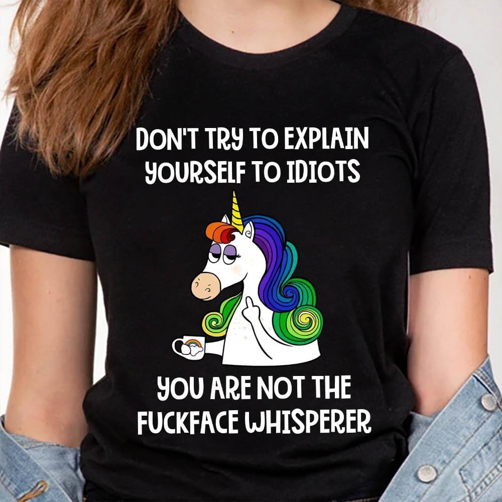 Don't Try To Explain Yourself To Idiots You Are Not The Fuckface Whisperer Unicorn Shirt Don't Try To Explain Yourself To Idiots You Are Not The Fuckface Whisperer Unicorn Shirt