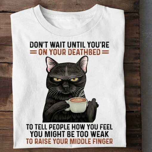 Don’t Wait Until You’re On Your Deathbed To Tell People How You Feel You Might Be Too Weak To Raise Your Middle Finger Black Cat Shirt