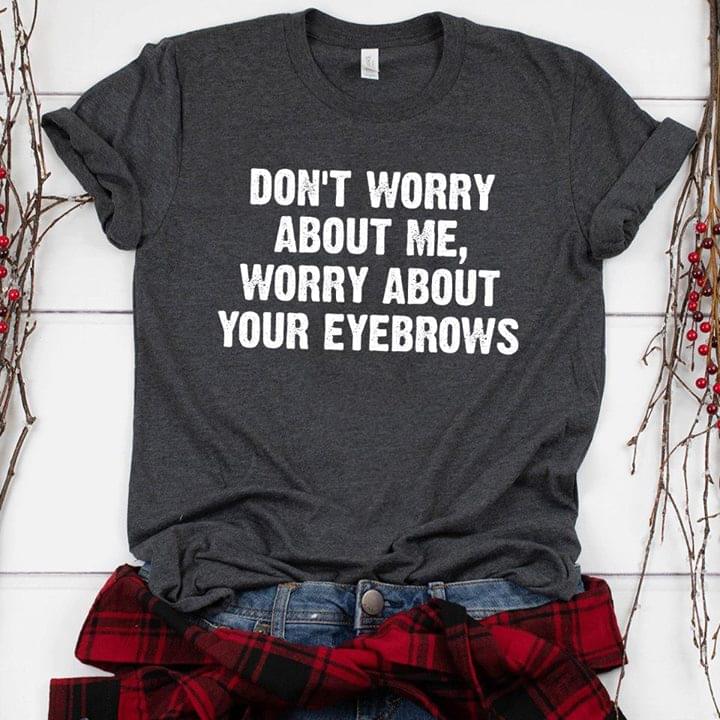 Don't Worry About Me Worry About Your Eyebrows Shirt Don't Worry About Me Worry About Your Eyebrows Shirt