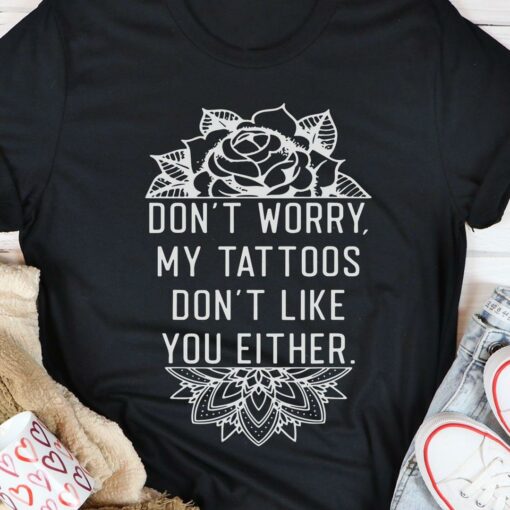 Don’t Worry My Tattoos Don’t Like You Either Flowers Shirt
