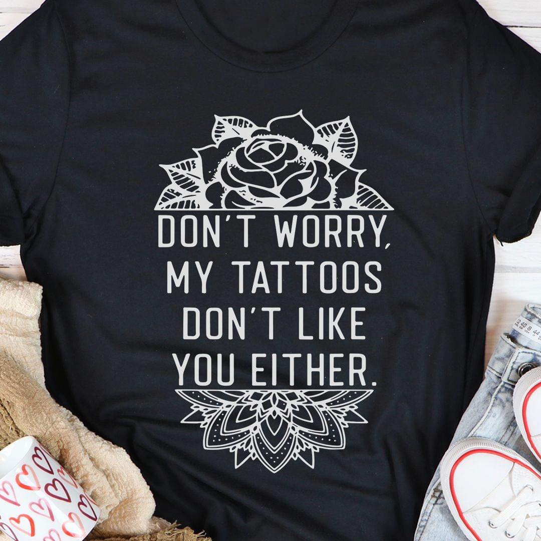 Don't Worry My Tattoos Don't Like You Either Flowers Shirt Don't Worry My Tattoos Don't Like You Either Flowers Shirt