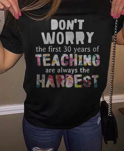 Don’t Worry The First 30 Years Of Teaching Are Always The Hardest Shirt