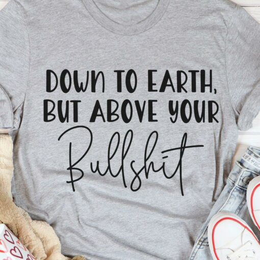 Down To Earth But Above Your Bullshit Shirt