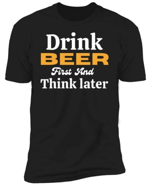 Drink Beer First And Think Later Shirt