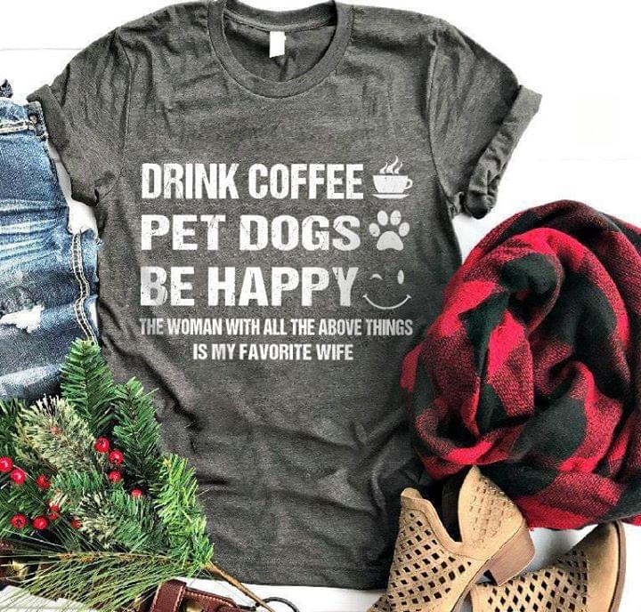Drink Coffee Pet Dogs Be Happy The Woman With All The Above Things Is My Favorite Wife Shirt Drink Coffee Pet Dogs Be Happy The Woman With All The Above Things Is My Favorite Wife Shirt