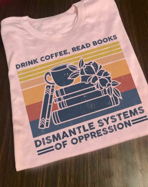Drink Coffee, Read Books Dismantle Systems Of Oppression Shirt