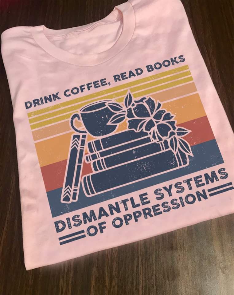 Drink Coffee, Read Books Dismantle Systems Of Oppression Shirt Drink Coffee, Read Books Dismantle Systems Of Oppression Shirt