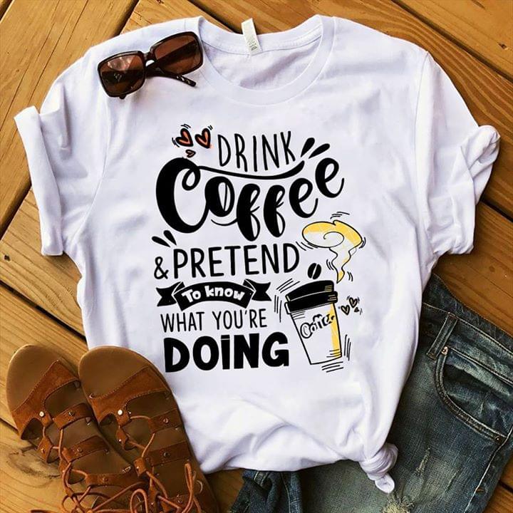 Drink Coffee & Pretend To Know What You're Doing Shirt Drink Coffee & Pretend To Know What You're Doing Shirt