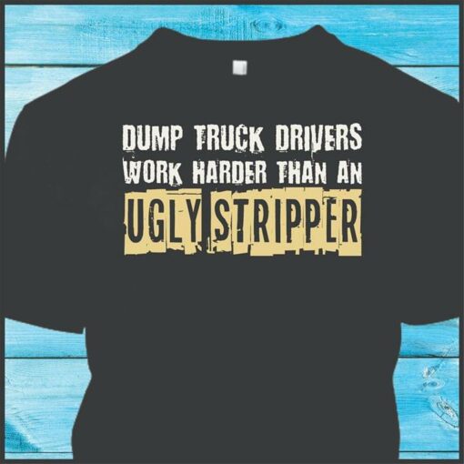 Dump Truck Drivers Work Harder Than Ugly Stripper T-Shirt Sweatshirt Hoodie