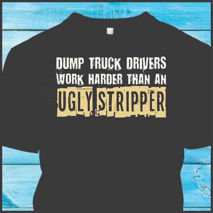 Dump Truck Drivers Work Harder Than Ugly Stripper T-Shirt Sweatshirt Hoodie Dump Truck Drivers Work Harder Than Ugly Stripper T-Shirt Sweatshirt Hoodie