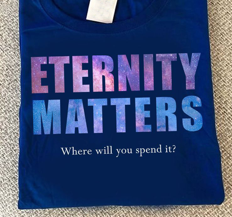 Enternity Matters, Where Will You Spend It Shirt Enternity Matters, Where Will You Spend It Shirt