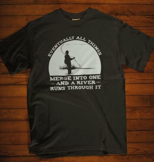 Eventually All Things Merge Into One And A River Runs Through It Fisherman Fishing Shirt