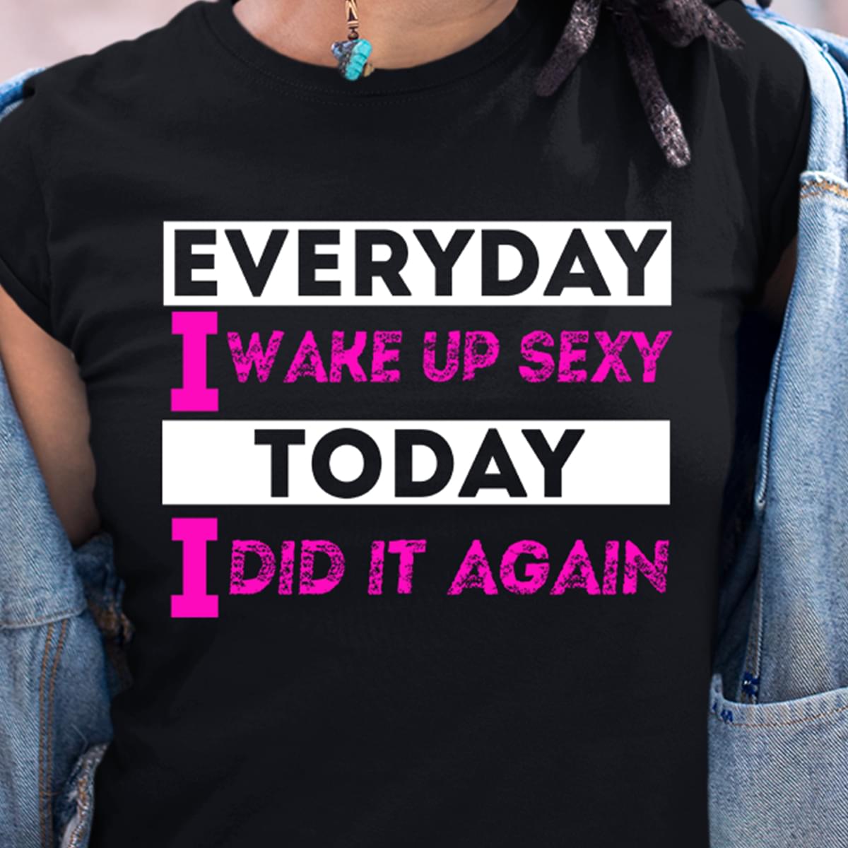 Everyday I Wake Up Sexy Today I Dad It Again T-Shirt Sweatshirt Hoodie Everyday I Wake Up Sexy Today I Dad It Again T-Shirt Sweatshirt Hoodie