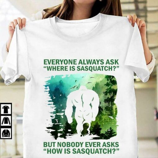 Everyone Always Ask Where Is Sasquatch But Nobody Asks How Bigfoot Shirt