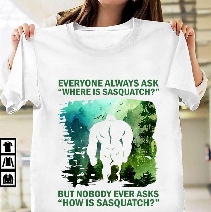 Everyone Always Ask Where Is Sasquatch But Nobody Asks How Bigfoot Shirt Everyone Always Ask Where Is Sasquatch But Nobody Asks How Bigfoot Shirt
