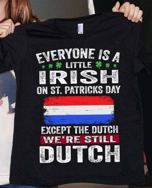 Everyone Is A Little Irish On St.Patricks Day Except The Dutch We’re Still Dutch Flag Of Netherlands Shirt
