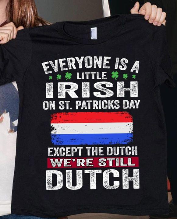 Everyone Is A Little Irish On St.Patricks Day Except The Dutch We're Still Dutch Flag Of Netherlands Shirt Everyone Is A Little Irish On St.Patricks Day Except The Dutch We're Still Dutch Flag Of Netherlands Shirt