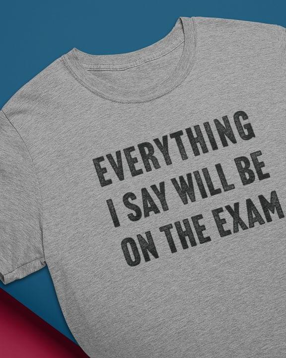 Everything I Say Will Be On The Exam Life Quotes Shirt Everything I Say Will Be On The Exam Life Quotes Shirt