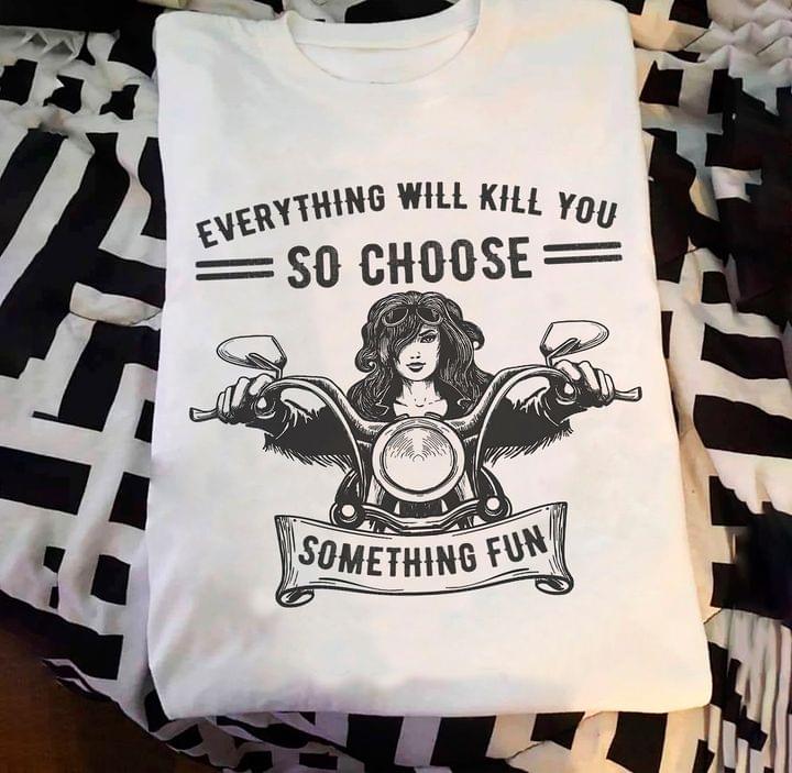 Everything Will Kill You So Choose Something Fun Racing Girl Shirt Everything Will Kill You So Choose Something Fun Racing Girl Shirt