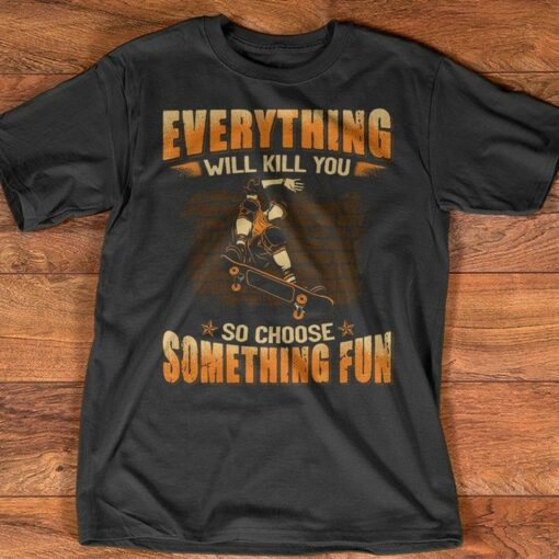 Everything Will Kill You So Choose Something Fun Skateboarding Shirt