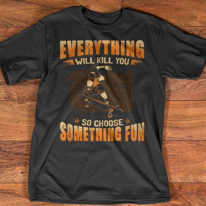 Everything Will Kill You So Choose Something Fun Skateboarding Shirt Everything Will Kill You So Choose Something Fun Skateboarding Shirt