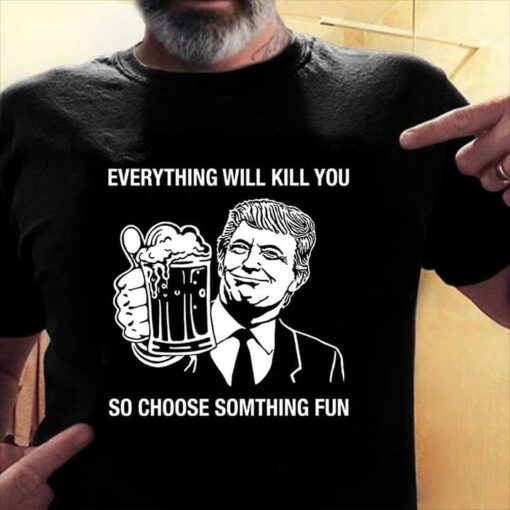 Everything Will Kill You So Choose Somthing Fun Shirt