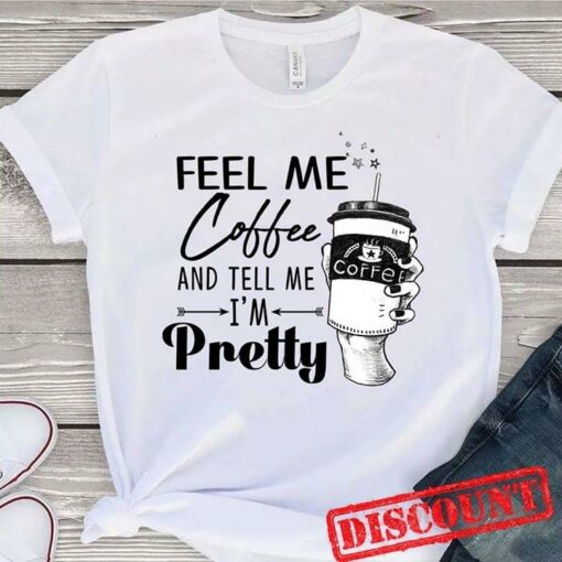 Feel Me Coffee And Tell Me I’m Pretty Shirt