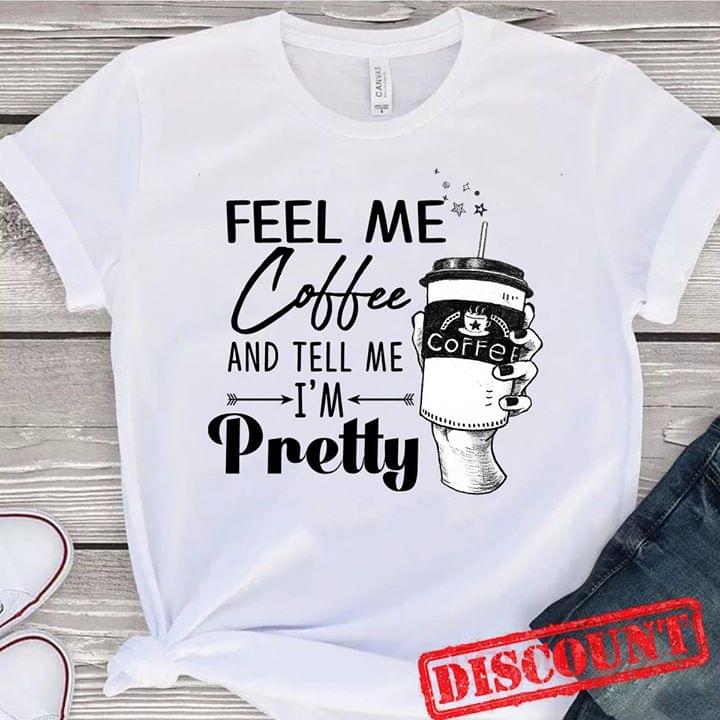 Feel Me Coffee And Tell Me I'm Pretty Shirt Feel Me Coffee And Tell Me I'm Pretty Shirt