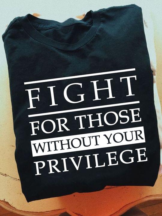 Fight For Those Without Your Privilege Life Quote Shirt Fight For Those Without Your Privilege Life Quote Shirt