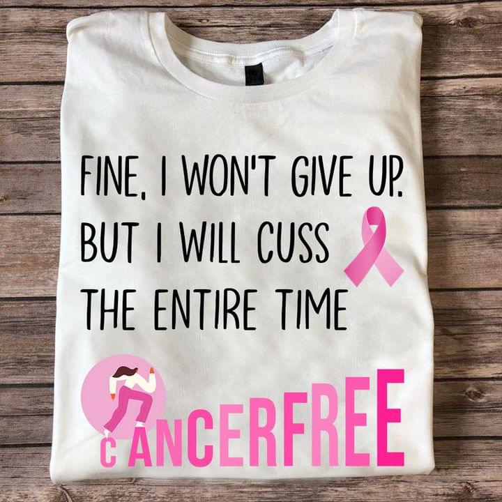Fine I Won't Give Up But I Will Cuss The Entire Time Cancer Free Pink Lady Girl Ribbon Shirt Fine I Won't Give Up But I Will Cuss The Entire Time Cancer Free Pink Lady Girl Ribbon Shirt