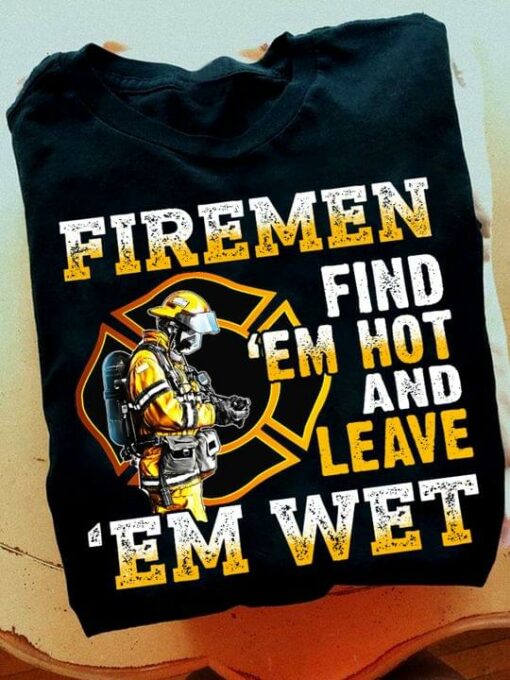 Firemen Find ‘Em Hot And Leave ‘Em Wet Fireman Shirt