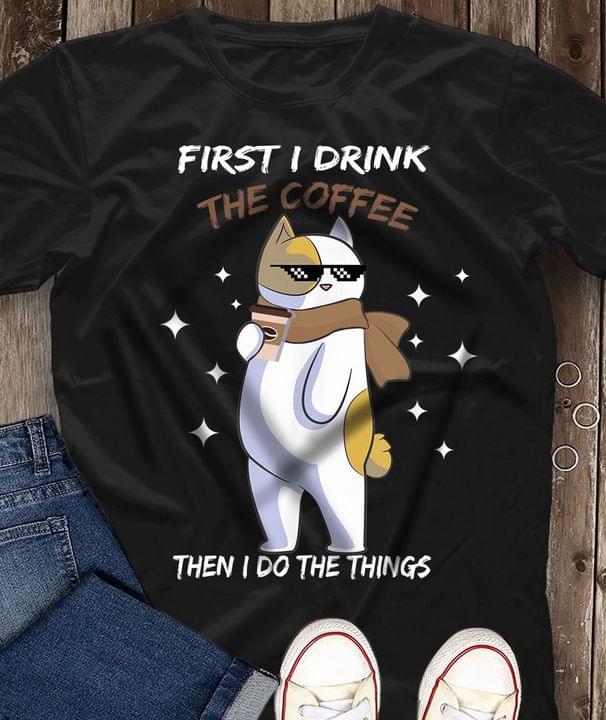 First I Drink The Coffee Then Do The Things Cool Glasses Cute Cat Shirt First I Drink The Coffee Then Do The Things Cool Glasses Cute Cat Shirt