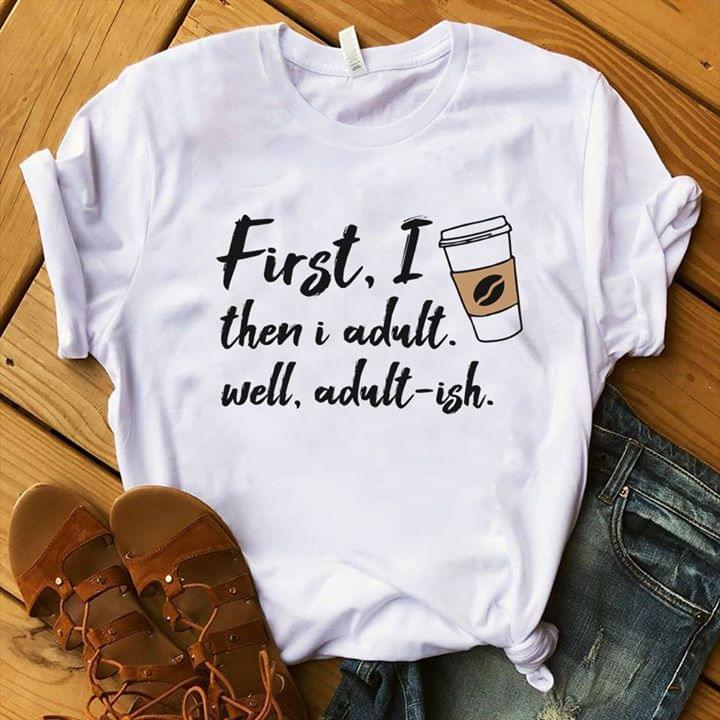 First I Then I Adult Well Adult Ish Shirt First I Then I Adult Well Adult Ish Shirt