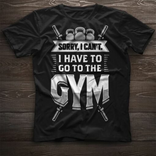 Fitness Gymer Sorry I Can’t I Have To Go To The Gym Shirt