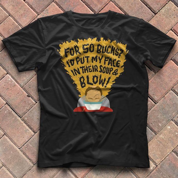 For So Bucks I'd Put My Face In Their Soup & Blow Shirt For So Bucks I'd Put My Face In Their Soup & Blow Shirt