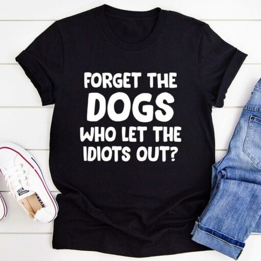 Forget The Dogs Who Let The Idiots Out Quote Animals Pet Shirt