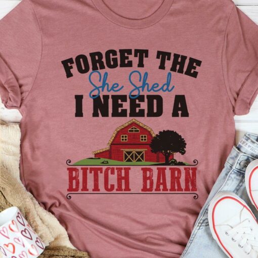 Forget The She Shed I Need A Bitch Barn Farm Farmer Shirt
