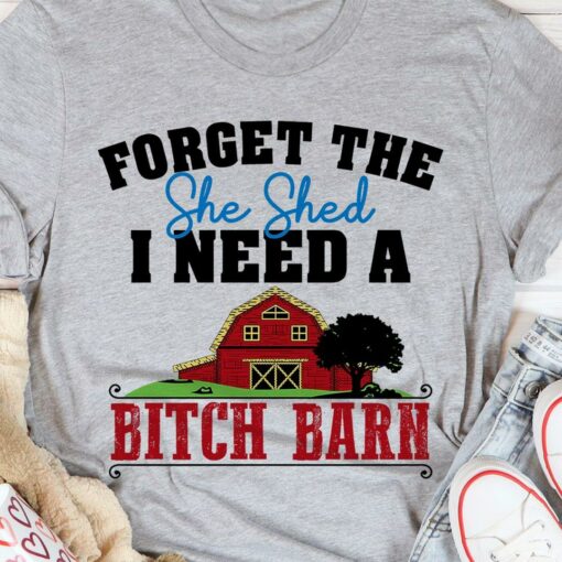 Forget The She Shed I Need A Bitch Barn Farmer Farm House Shirt