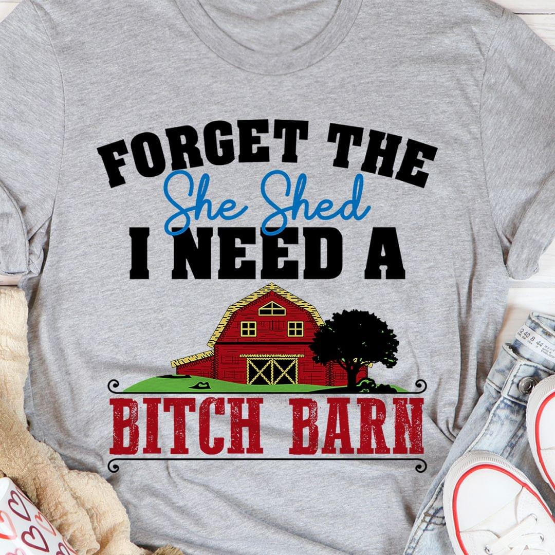 Forget The She Shed I Need A Bitch Barn Farmer Farm House Shirt Forget The She Shed I Need A Bitch Barn Farmer Farm House Shirt