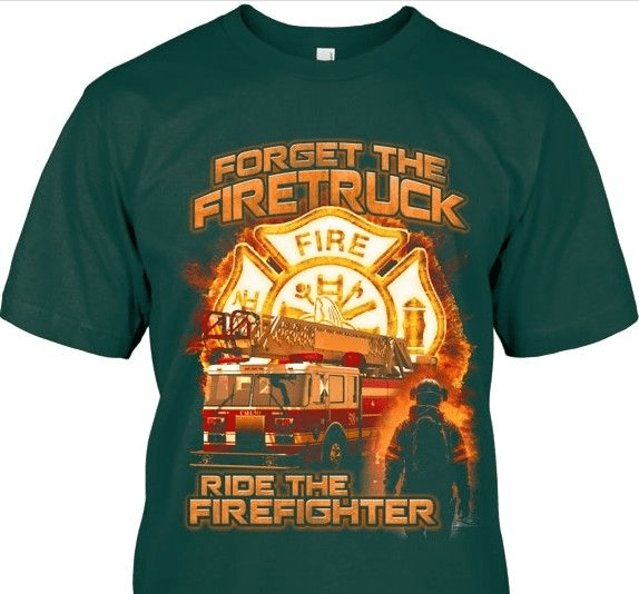 Forget the Fire Truck, Ride the Firefighter T-Shirt Forget the Fire Truck, Ride the Firefighter T-Shirt